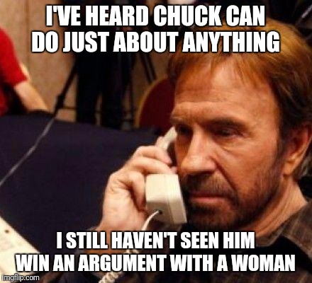 That's because it's not possible  | I'VE HEARD CHUCK CAN DO JUST ABOUT ANYTHING; I STILL HAVEN'T SEEN HIM WIN AN ARGUMENT WITH A WOMAN | image tagged in chuck norris,funny,memes | made w/ Imgflip meme maker