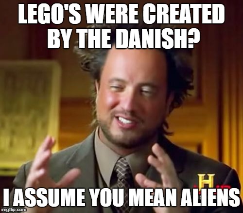 Humans couldn't possibly have created such an advanced building material | LEGO'S WERE CREATED BY THE DANISH? I ASSUME YOU MEAN ALIENS | image tagged in memes,ancient aliens,lego | made w/ Imgflip meme maker