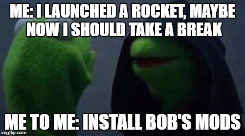 kermit me to me | ME: I LAUNCHED A ROCKET, MAYBE NOW I SHOULD TAKE A BREAK; ME TO ME: INSTALL BOB'S MODS | image tagged in kermit me to me | made w/ Imgflip meme maker