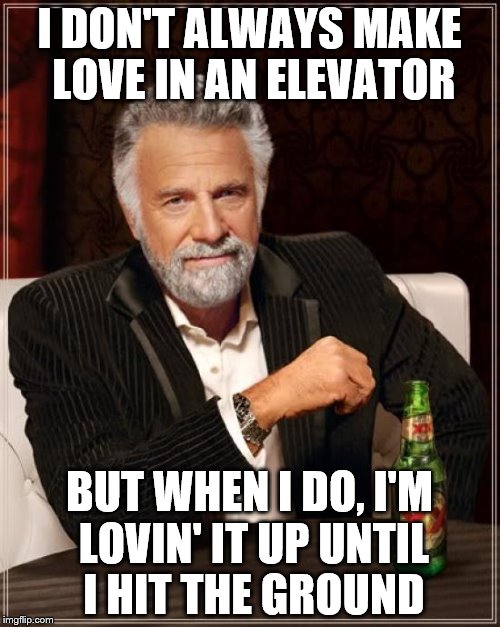 The Most Interesting Man In The World | I DON'T ALWAYS MAKE LOVE IN AN ELEVATOR; BUT WHEN I DO, I'M LOVIN' IT UP UNTIL I HIT THE GROUND | image tagged in memes,the most interesting man in the world | made w/ Imgflip meme maker