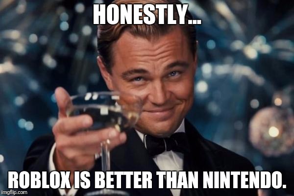 Leonardo Dicaprio Cheers | HONESTLY... ROBLOX IS BETTER THAN NINTENDO. | image tagged in memes,leonardo dicaprio cheers | made w/ Imgflip meme maker