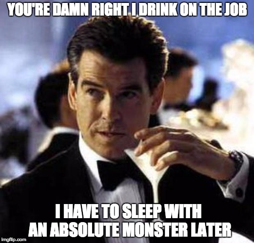 James Bond | YOU'RE DAMN RIGHT I DRINK ON THE JOB; I HAVE TO SLEEP WITH AN ABSOLUTE MONSTER LATER | image tagged in james bond | made w/ Imgflip meme maker