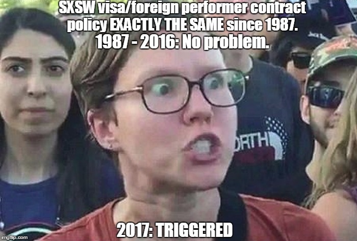 Triggered Liberal | SXSW visa/foreign performer contract policy EXACTLY THE SAME since 1987. 1987 - 2016: No problem. 2017: TRIGGERED | image tagged in triggered liberal | made w/ Imgflip meme maker