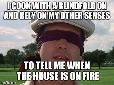 I COOK WITH A BLINDFOLD ON AND RELY ON MY OTHER SENSES TO TELL ME WHEN THE HOUSE IS ON FIRE | made w/ Imgflip meme maker