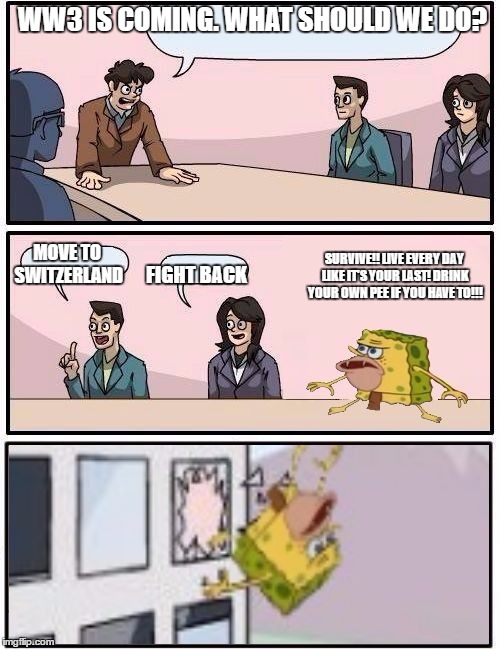 Spongegar Boardroom Meeting Suggestion | WW3 IS COMING. WHAT SHOULD WE DO? MOVE TO SWITZERLAND; SURVIVE!! LIVE EVERY DAY LIKE IT'S YOUR LAST! DRINK YOUR OWN PEE IF YOU HAVE TO!!! FIGHT BACK | image tagged in spongegar boardroom meeting suggestion | made w/ Imgflip meme maker