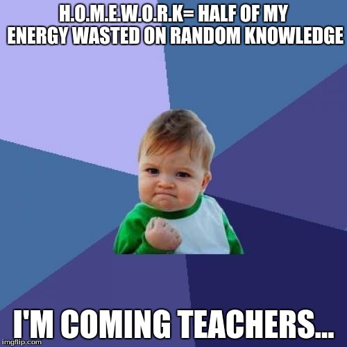 Success Kid | H.O.M.E.W.O.R.K= HALF OF MY ENERGY WASTED ON RANDOM KNOWLEDGE; I'M COMING TEACHERS... | image tagged in memes,success kid | made w/ Imgflip meme maker