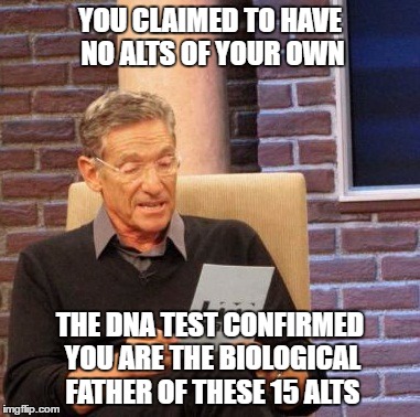 At Least! | YOU CLAIMED TO HAVE NO ALTS OF YOUR OWN; THE DNA TEST CONFIRMED YOU ARE THE BIOLOGICAL FATHER OF THESE 15 ALTS | image tagged in memes,maury lie detector | made w/ Imgflip meme maker