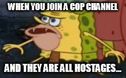 Spongegar Meme | WHEN YOU JOIN A COP CHANNEL; AND THEY ARE ALL HOSTAGES... | image tagged in memes,spongegar | made w/ Imgflip meme maker