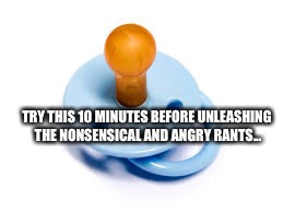 Demsuck  | TRY THIS 10 MINUTES BEFORE UNLEASHING THE NONSENSICAL AND ANGRY RANTS... | image tagged in pacifier | made w/ Imgflip meme maker
