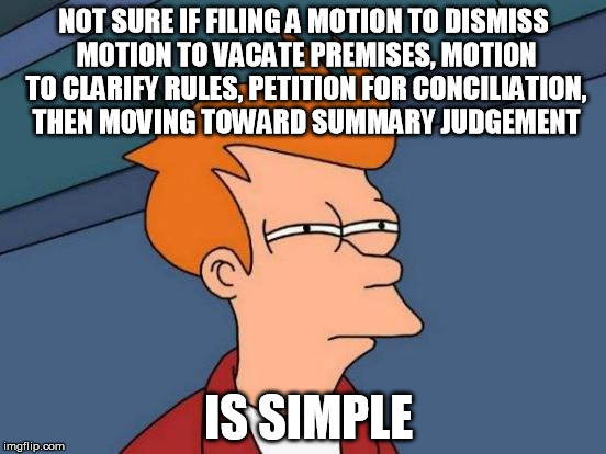 Go pros se they said; it'll be a learning experience they said. | NOT SURE IF FILING A MOTION TO DISMISS MOTION TO VACATE PREMISES, MOTION TO CLARIFY RULES, PETITION FOR CONCILIATION, THEN MOVING TOWARD SUMMARY JUDGEMENT; IS SIMPLE | image tagged in memes,futurama fry | made w/ Imgflip meme maker