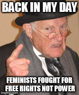 Back In My Day | BACK IN MY DAY; FEMINISTS FOUGHT FOR FREE RIGHTS NOT POWER | image tagged in memes,back in my day | made w/ Imgflip meme maker