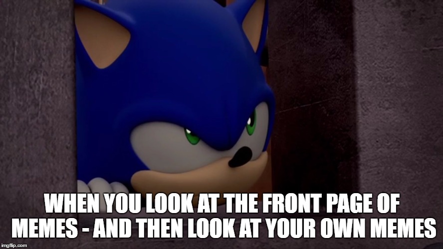 Sonic is Not Impressed - Sonic Boom | WHEN YOU LOOK AT THE FRONT PAGE OF MEMES - AND THEN LOOK AT YOUR OWN MEMES | image tagged in sonic is not impressed - sonic boom | made w/ Imgflip meme maker