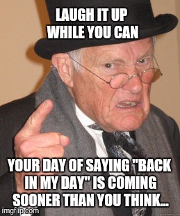It's amazing just how fast it comes... | LAUGH IT UP WHILE YOU CAN; YOUR DAY OF SAYING "BACK IN MY DAY" IS COMING SOONER THAN YOU THINK... | image tagged in memes,back in my day,getting old | made w/ Imgflip meme maker