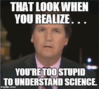tucker carlson | THAT LOOK WHEN YOU REALIZE .  .  . YOU'RE TOO STUPID TO UNDERSTAND SCIENCE. | image tagged in tucker carlson | made w/ Imgflip meme maker