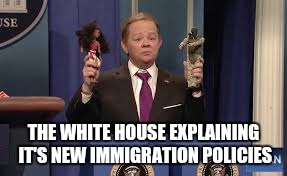 Spicer/McCarthy SNL | THE WHITE HOUSE EXPLAINING IT'S NEW IMMIGRATION POLICIES | image tagged in memes,funny,trump,illegal immigration,sean spicer | made w/ Imgflip meme maker