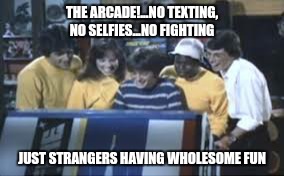 The arcade  | THE ARCADE!...NO TEXTING, NO SELFIES...NO FIGHTING; JUST STRANGERS HAVING WHOLESOME FUN | image tagged in video games,old school,arcade | made w/ Imgflip meme maker