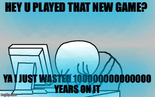 Computer Guy Facepalm Meme | HEY U PLAYED THAT NEW GAME? YA I JUST WASTED 100000000000000 YEARS ON IT | image tagged in memes,computer guy facepalm | made w/ Imgflip meme maker