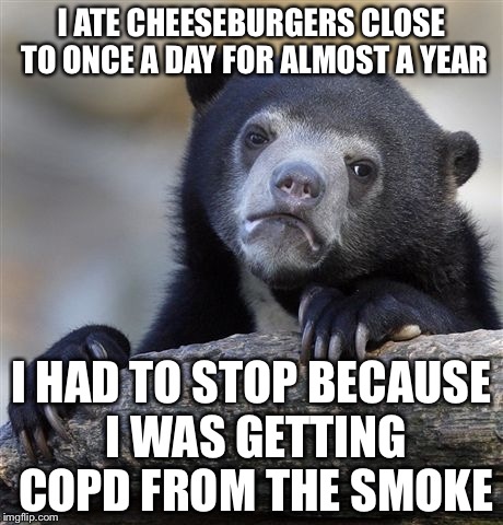 Confession Bear Meme | I ATE CHEESEBURGERS CLOSE TO ONCE A DAY FOR ALMOST A YEAR I HAD TO STOP BECAUSE I WAS GETTING COPD FROM THE SMOKE | image tagged in memes,confession bear | made w/ Imgflip meme maker