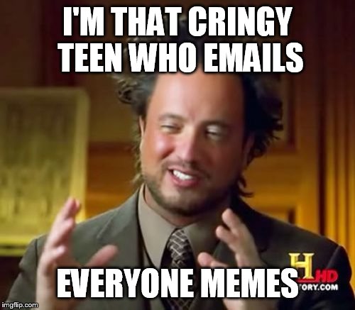 can't think of a title... | I'M THAT CRINGY TEEN WHO EMAILS; EVERYONE MEMES | image tagged in memes,edgy,teenagers,cringe | made w/ Imgflip meme maker
