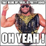 THAT MEME UP THERE, IS PRETTY GOOD OH YEAH ! | made w/ Imgflip meme maker
