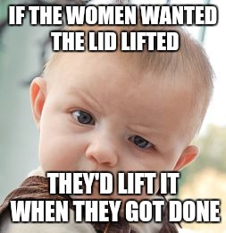 Skeptical Baby Meme | IF THE WOMEN WANTED THE LID LIFTED THEY'D LIFT IT WHEN THEY GOT DONE | image tagged in memes,skeptical baby | made w/ Imgflip meme maker