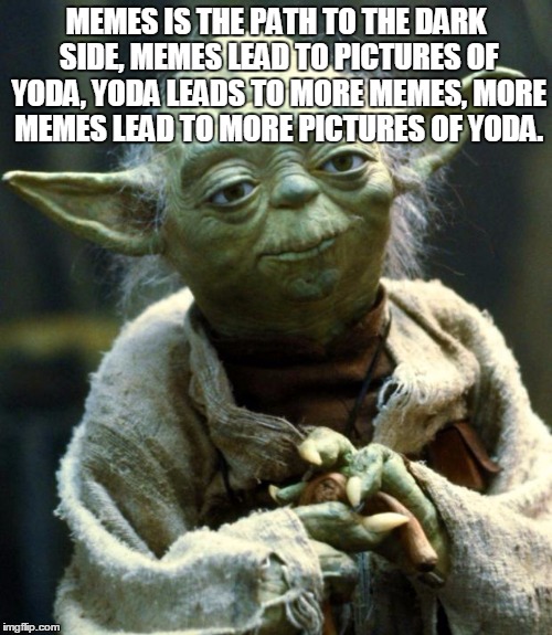 Star Wars Yoda | MEMES IS THE PATH TO THE DARK SIDE, MEMES LEAD TO PICTURES OF YODA, YODA LEADS TO MORE MEMES, MORE MEMES LEAD TO MORE PICTURES OF YODA. | image tagged in memes,star wars yoda | made w/ Imgflip meme maker