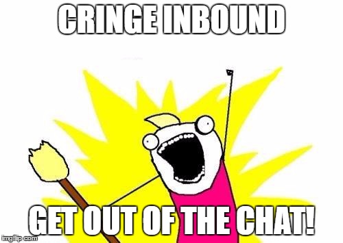 X All The Y | CRINGE INBOUND; GET OUT OF THE CHAT! | image tagged in memes,x all the y | made w/ Imgflip meme maker