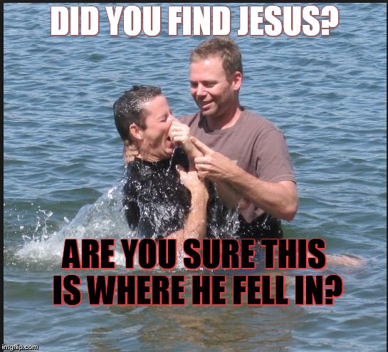 DID YOU FIND JESUS? ARE YOU SURE THIS IS WHERE HE FELL IN? | image tagged in baptism,religion,christians christianity,faith,humor,funny | made w/ Imgflip meme maker