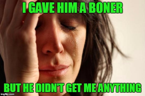 First World Problems Meme | I GAVE HIM A BONER BUT HE DIDN'T GET ME ANYTHING | image tagged in memes,first world problems | made w/ Imgflip meme maker