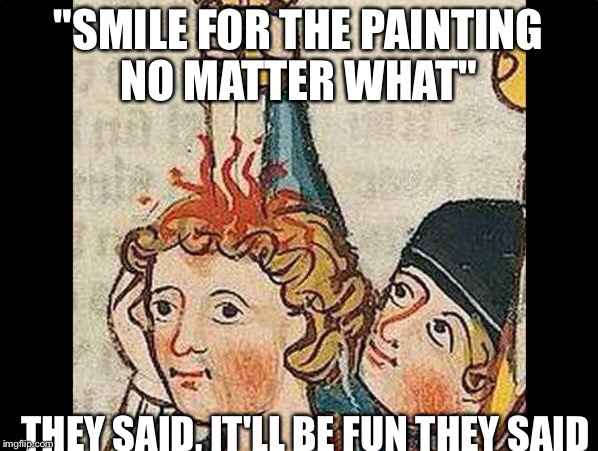 Classic art | "SMILE FOR THE PAINTING NO MATTER WHAT"; THEY SAID, IT'LL BE FUN THEY SAID | image tagged in memes | made w/ Imgflip meme maker