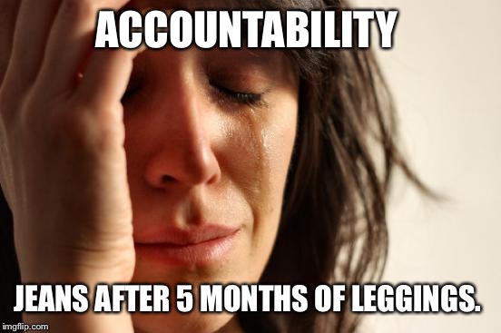 First World Problems Meme | ACCOUNTABILITY; JEANS AFTER 5 MONTHS OF LEGGINGS. | image tagged in memes,first world problems | made w/ Imgflip meme maker