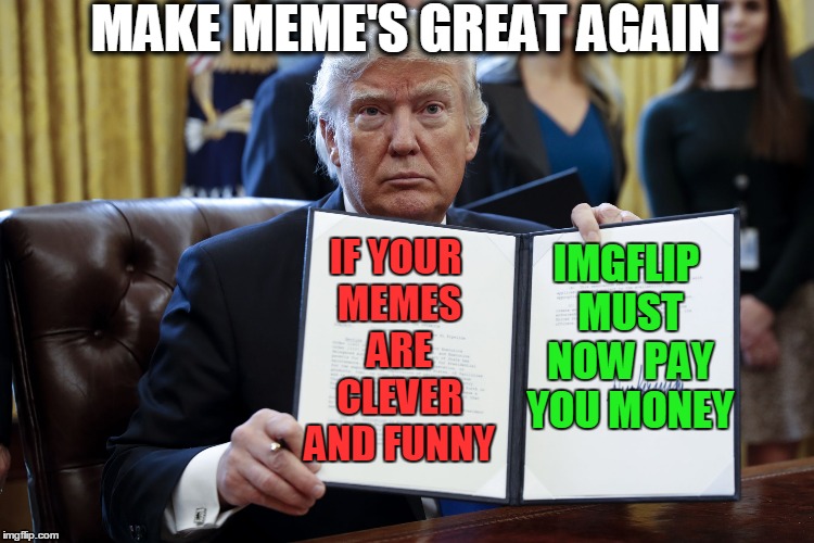 Donald Trump Executive Order | MAKE MEME'S GREAT AGAIN; IF YOUR MEMES ARE CLEVER AND FUNNY; IMGFLIP MUST NOW PAY YOU MONEY | image tagged in donald trump executive order | made w/ Imgflip meme maker