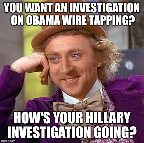 Creepy Condescending Wonka Meme | YOU WANT AN INVESTIGATION ON OBAMA WIRE TAPPING? HOW'S YOUR HILLARY INVESTIGATION GOING? | image tagged in memes,creepy condescending wonka | made w/ Imgflip meme maker
