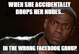 Kevin Hart Meme | WHEN SHE ACCIDENTALLY DROPS HER NUDES... IN THE WRONG FACEBOOK GROUP. | image tagged in memes,kevin hart the hell,fuuny,nudes | made w/ Imgflip meme maker
