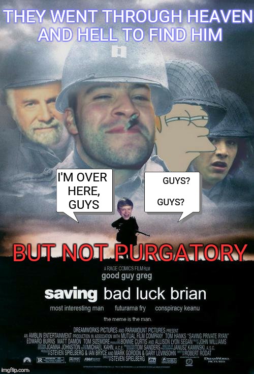 Neither Heaven nor Hell wanted him,,, | THEY WENT THROUGH HEAVEN AND HELL TO FIND HIM; I'M OVER HERE, GUYS; GUYS?     GUYS? BUT NOT PURGATORY | image tagged in saving bad luck brian,bad luck brian,good guy greg,movies,hell | made w/ Imgflip meme maker