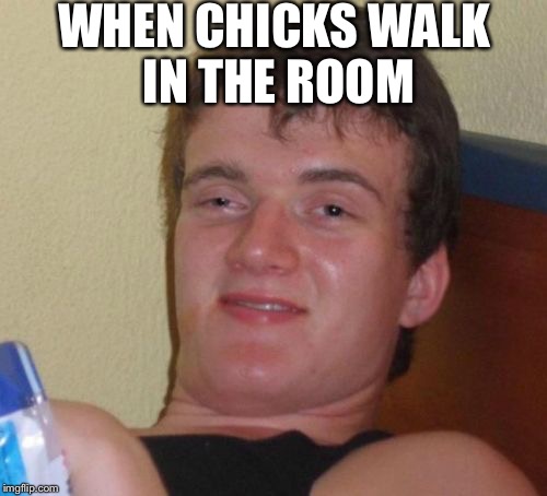 10 guy likes what he sees | WHEN CHICKS WALK IN THE ROOM | image tagged in memes,10 guy | made w/ Imgflip meme maker