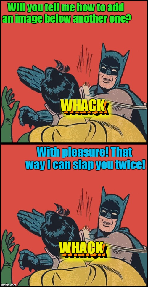 Will you tell me how to add an image below another one? With pleasure! That way I can slap you twice! WHACK WHACK WHACK WHACK WHACK WHACK | made w/ Imgflip meme maker