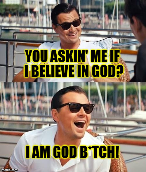 Leonardo Dicaprio Wolf Of Wall Street Meme |  YOU ASKIN' ME IF I BELIEVE IN GOD? I AM GOD B*TCH! | image tagged in memes,leonardo dicaprio wolf of wall street | made w/ Imgflip meme maker