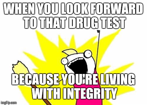 X All The Y Meme | WHEN YOU LOOK FORWARD TO THAT DRUG TEST; BECAUSE YOU'RE LIVING WITH INTEGRITY | image tagged in memes,x all the y | made w/ Imgflip meme maker