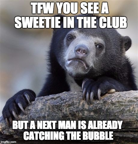 Confession Bear | TFW YOU SEE A SWEETIE IN THE CLUB; BUT A NEXT MAN IS ALREADY CATCHING THE BUBBLE | image tagged in memes,confession bear | made w/ Imgflip meme maker