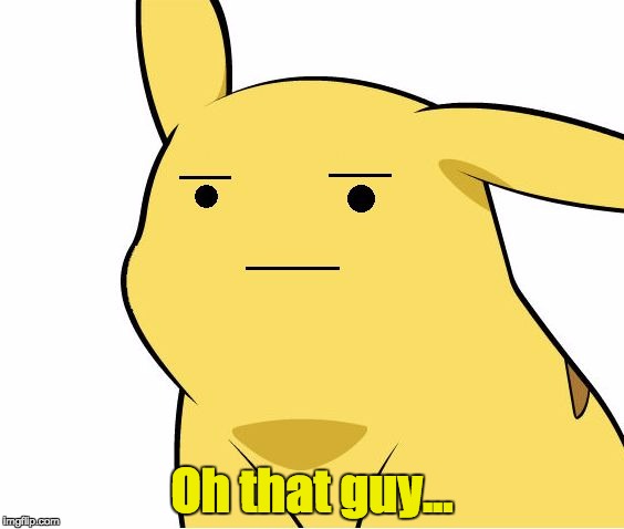 Pikachu Is Not Amused | Oh that guy... | image tagged in pikachu is not amused | made w/ Imgflip meme maker