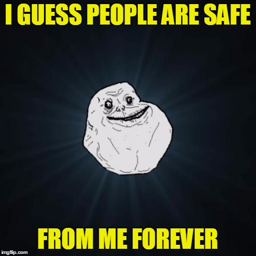 I GUESS PEOPLE ARE SAFE FROM ME FOREVER | made w/ Imgflip meme maker