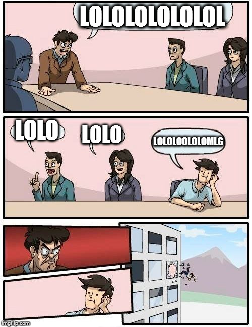 Boardroom Meeting Suggestion Meme | LOLOLOLOLOLOL; LOLO; LOLO; LOLOLOOLOLOMLG | image tagged in memes,boardroom meeting suggestion | made w/ Imgflip meme maker