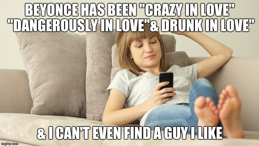  BEYONCE HAS BEEN "CRAZY IN LOVE" "DANGEROUSLY IN LOVE"& DRUNK IN LOVE"; & I CAN'T EVEN FIND A GUY I LIKE | image tagged in love is complicated | made w/ Imgflip meme maker