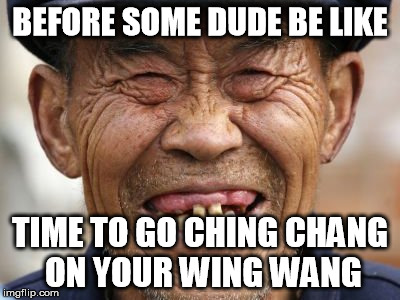 Some Random Chinese Guy | BEFORE SOME DUDE BE LIKE; TIME TO GO CHING CHANG ON YOUR WING WANG | image tagged in dank meme,meme,china,chinese,dank | made w/ Imgflip meme maker