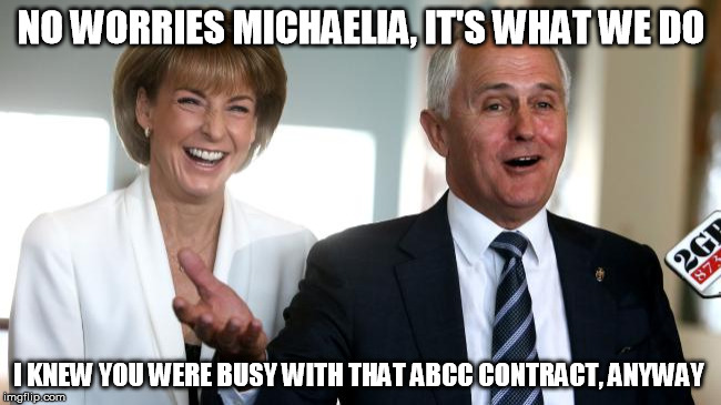 NO WORRIES MICHAELIA, IT'S WHAT WE DO; I KNEW YOU WERE BUSY WITH THAT ABCC CONTRACT, ANYWAY | image tagged in abcc,michaelia cash,malcolm turnbull | made w/ Imgflip meme maker