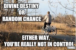 Are you really now.... | DIVINE DESTINY OR RANDOM CHANCE; EITHER WAY,          YOU'RE REALLY NOT IN CONTROL; YAHBLE | image tagged in tricycle | made w/ Imgflip meme maker