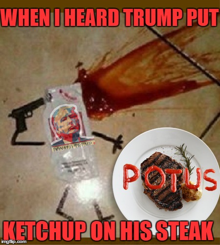 Ketrump on everything  | WHEN I HEARD TRUMP PUT; KETCHUP ON HIS STEAK | image tagged in ketchup,trump steaks,potus,suicide | made w/ Imgflip meme maker