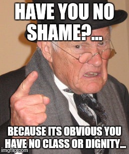 No Shame | HAVE YOU NO SHAME?... BECAUSE ITS OBVIOUS YOU HAVE NO CLASS OR DIGNITY... | image tagged in memes,back in my day | made w/ Imgflip meme maker