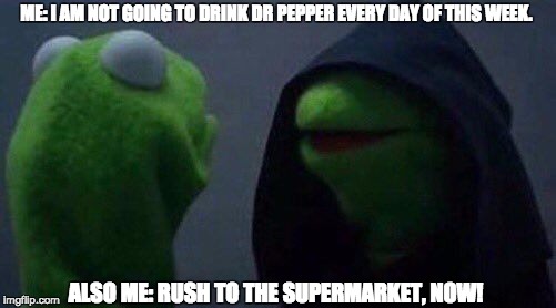 kermit me to me | ME: I AM NOT GOING TO DRINK DR PEPPER EVERY DAY OF THIS WEEK. ALSO ME: RUSH TO THE SUPERMARKET, NOW! | image tagged in kermit me to me | made w/ Imgflip meme maker